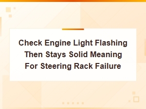 Check Engine Light Flashing Then Stays Solid: Steering Rack Failure Causes and Fixes
